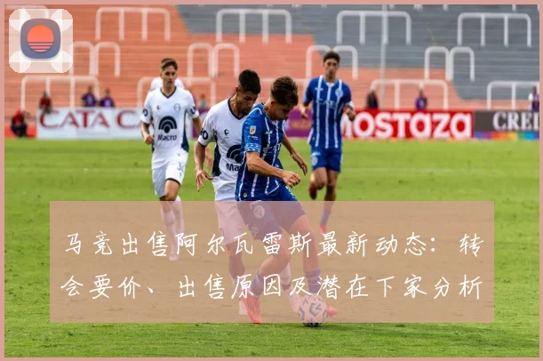 马竞出售阿尔瓦雷斯最新动态：转会要价、出售原因及潜在下家分析