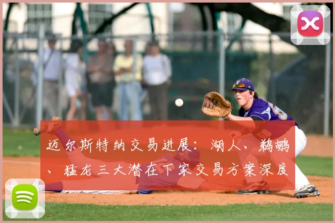 迈尔斯特纳交易进展：湖人、鹈鹕、猛龙三大潜在下家交易方案深度解析