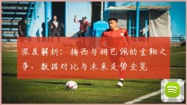深度解析：梅西与姆巴佩的金靴之争，数据对比与未来走势全览