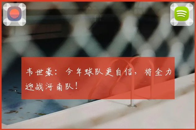 韦世豪：今年球队更自信，将全力迎战河南队！