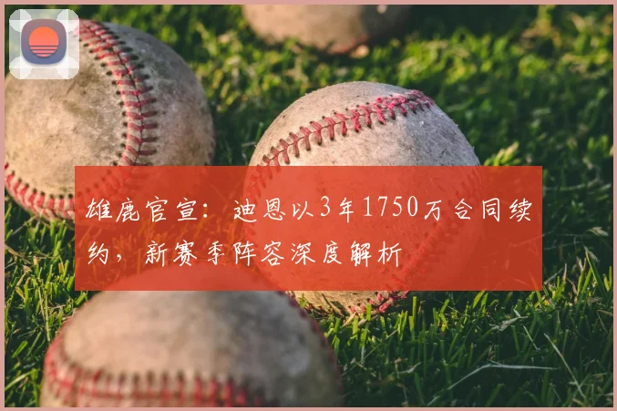 雄鹿官宣：迪恩以3年1750万合同续约，新赛季阵容深度解析