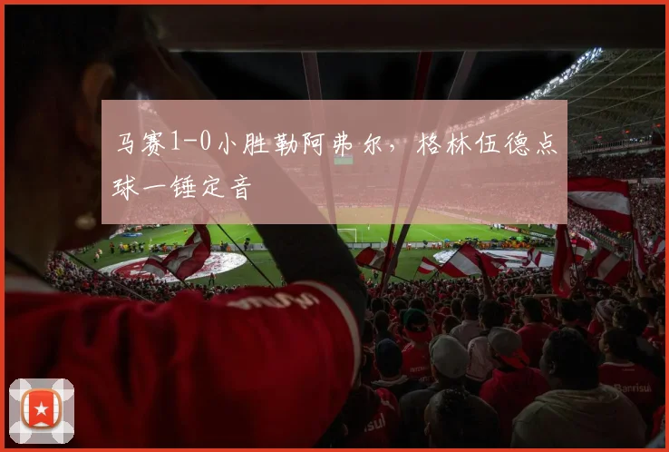 马赛1-0小胜勒阿弗尔，格林伍德点球一锤定音