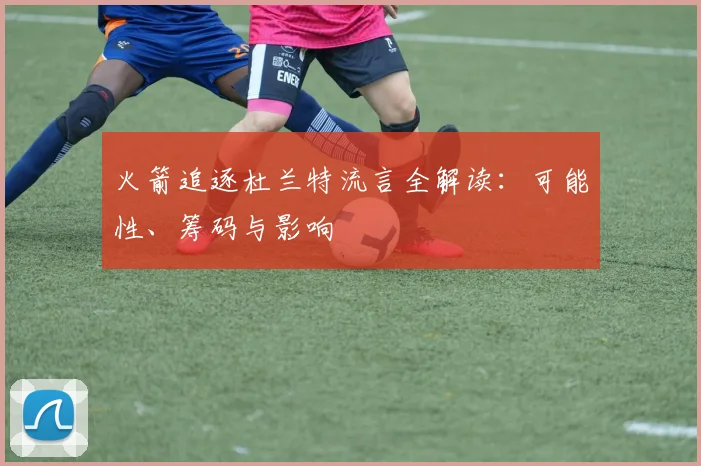 火箭追逐杜兰特流言全解读：可能性、筹码与影响