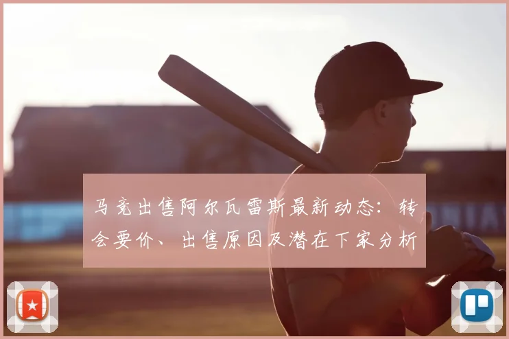 马竞出售阿尔瓦雷斯最新动态:转会要价、出售原因及潜在下家分析