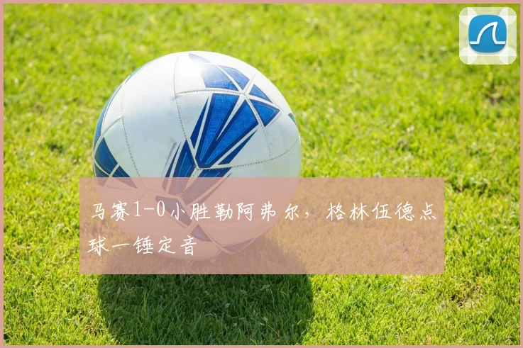 马赛1-0小胜勒阿弗尔，格林伍德点球一锤定音