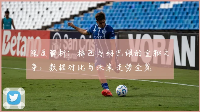 深度解析：梅西与姆巴佩的金靴之争，数据对比与未来走势全览